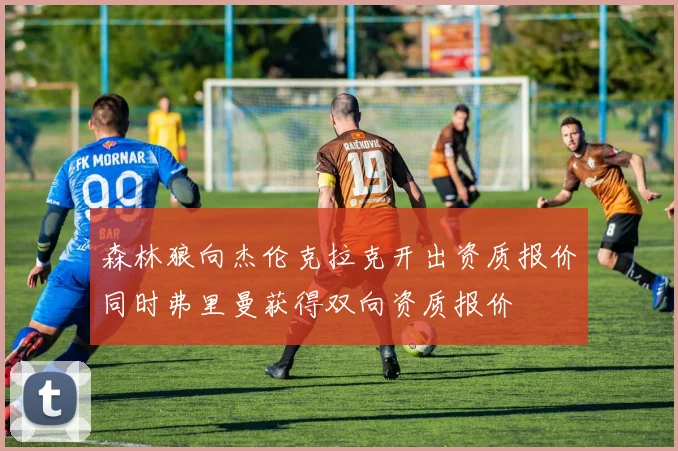 森林狼向杰伦克拉克开出资质报价同时弗里曼获得双向资质报价