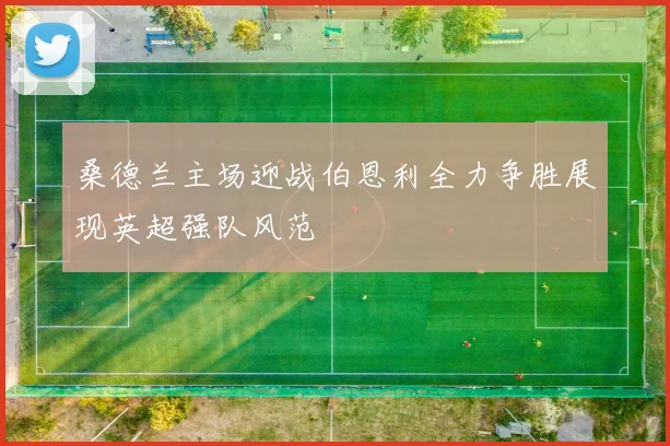 桑德兰主场迎战伯恩利全力争胜展现英超强队风范
