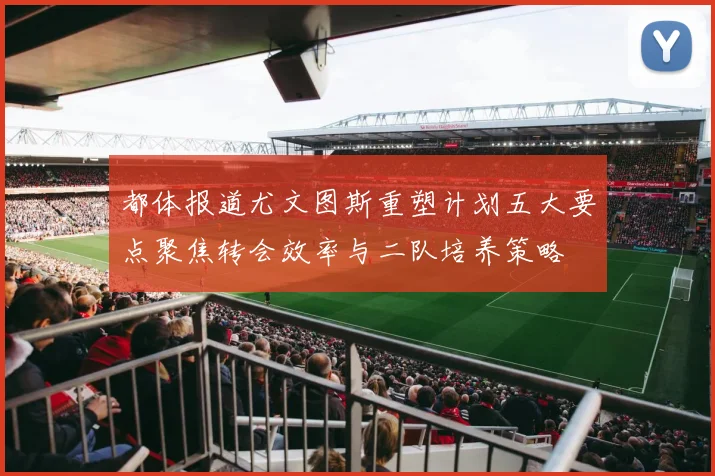 都体报道尤文图斯重塑计划五大要点聚焦转会效率与二队培养策略
