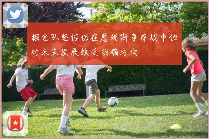 掘金队坚信仍在詹姆斯争夺战中但对未来发展缺乏明确方向