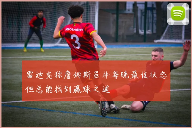 雷迪克称詹姆斯虽非每晚最佳状态但总能找到赢球之道