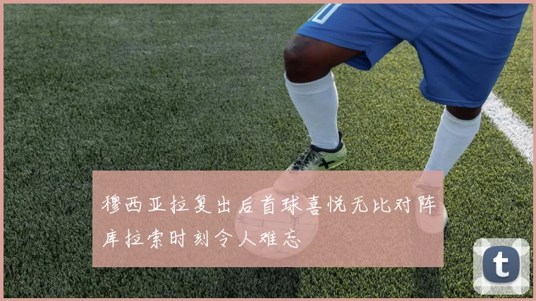 穆西亚拉复出后首球喜悦无比对阵库拉索时刻令人难忘