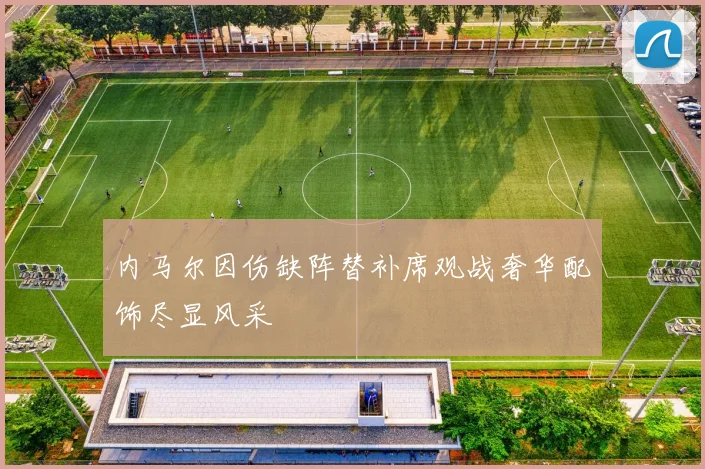 内马尔因伤缺阵替补席观战奢华配饰尽显风采