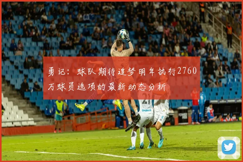 勇记：球队期待追梦明年执行2760万球员选项的最新动态分析