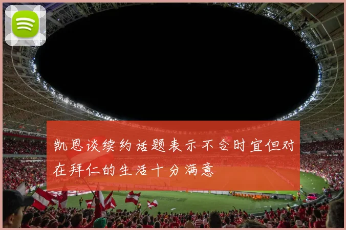 凯恩谈续约话题表示不合时宜但对在拜仁的生活十分满意