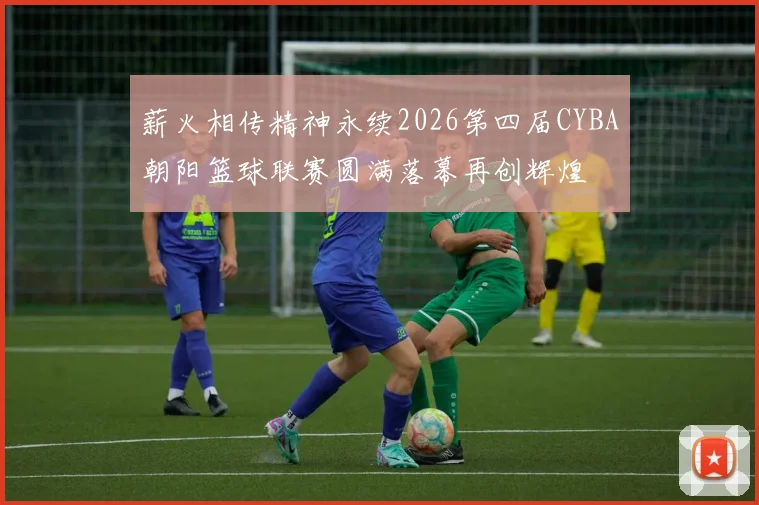 薪火相传精神永续2026第四届CYBA朝阳篮球联赛圆满落幕再创辉煌