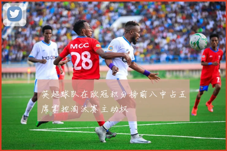 英超球队在欧冠积分榜前八中占五席掌控淘汰赛主动权