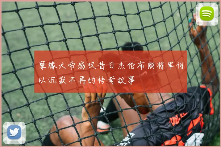 孽缘大帝感叹昔日杰伦布朗将军何以沉寂不再的传奇故事