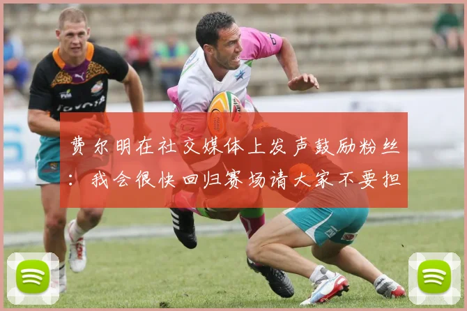 费尔明在社交媒体上发声鼓励粉丝：我会很快回归赛场请大家不要担心