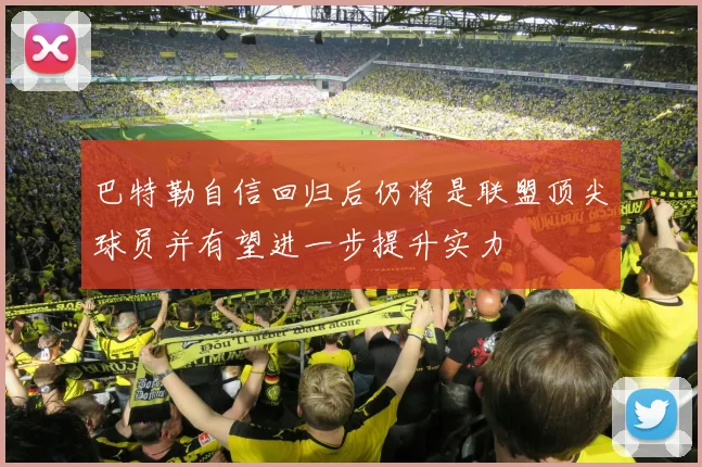 巴特勒自信回归后仍将是联盟顶尖球员并有望进一步提升实力