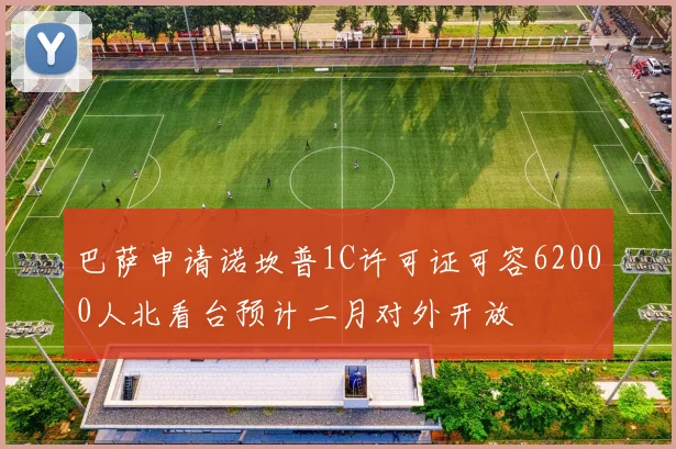 巴萨申请诺坎普1C许可证可容62000人北看台预计二月对外开放