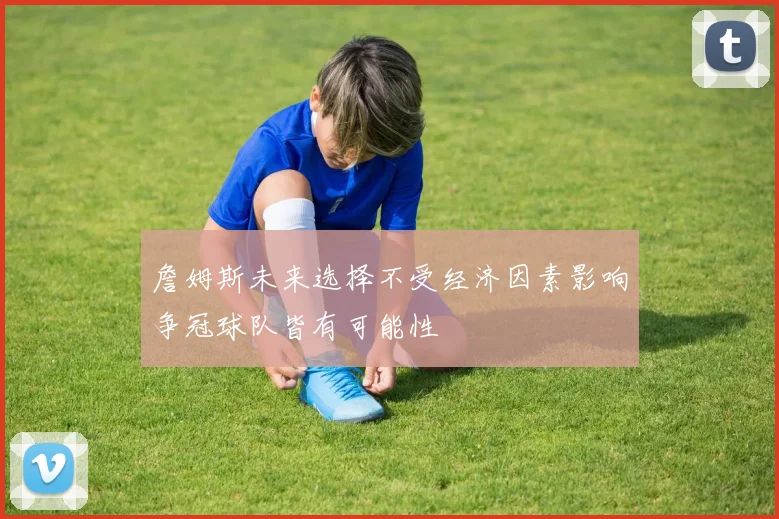 詹姆斯未来选择不受经济因素影响争冠球队皆有可能性