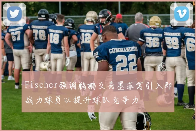 Fischer强调鹈鹕交易墨菲需引入即战力球员以提升球队竞争力