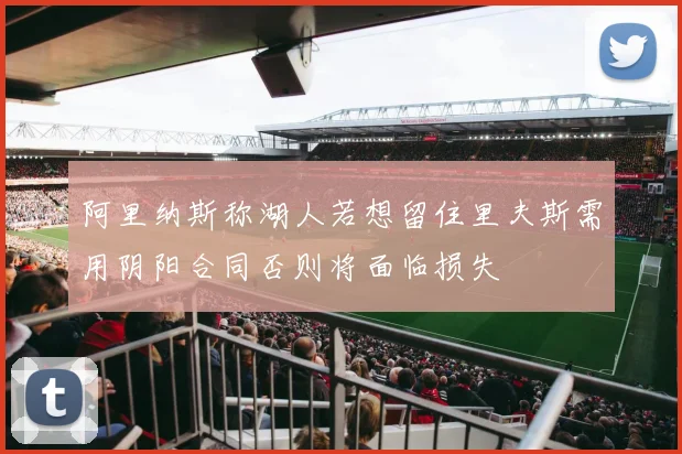 阿里纳斯称湖人若想留住里夫斯需用阴阳合同否则将面临损失
