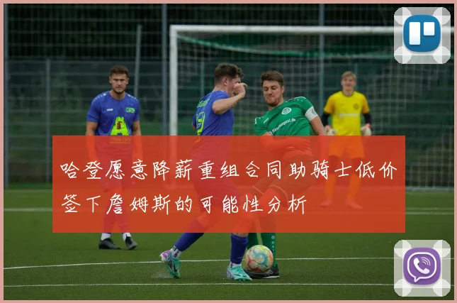 哈登愿意降薪重组合同助骑士低价签下詹姆斯的可能性分析