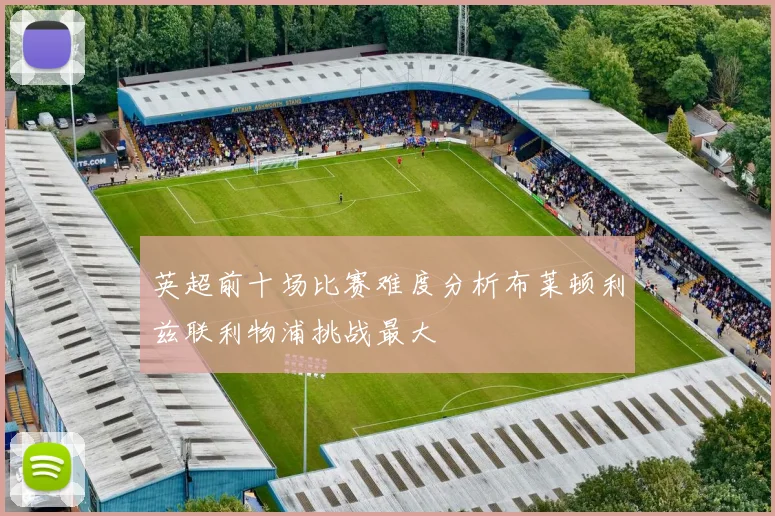 英超前十场比赛难度分析布莱顿利兹联利物浦挑战最大