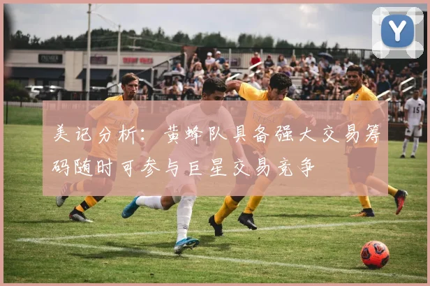 美记分析：黄蜂队具备强大交易筹码随时可参与巨星交易竞争